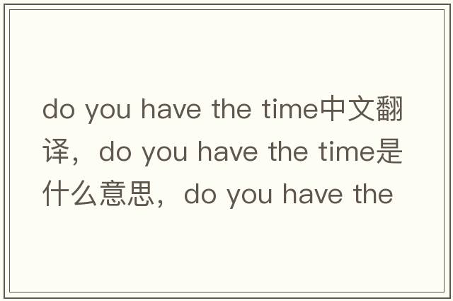 do you have the time中文翻譯，do you have the time是什么意思，do you have the time發(fā)音、用法及例句