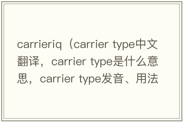 carrieriq（carrier type中文翻譯，carrier type是什么意思，carrier type發(fā)音、用法及例句）