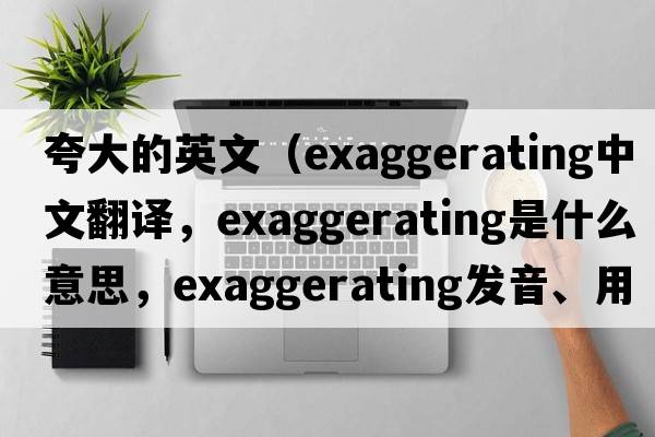 夸大的英文（exaggerating中文翻譯，exaggerating是什么意思，exaggerating發(fā)音、用法及例句）