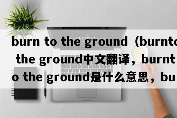burn to the ground（burnto the ground中文翻譯，burnto the ground是什么意思，burnto the ground發(fā)音、用法及例句）