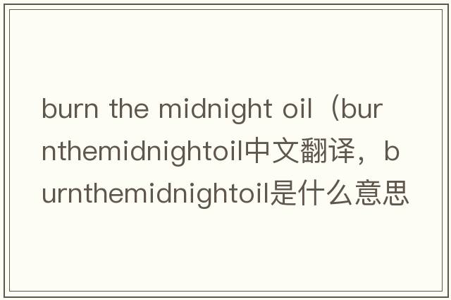 burn the midnight oil（burnthemidnightoil中文翻譯，burnthemidnightoil是什么意思，burnthemidnightoil發(fā)音、用法及例句）