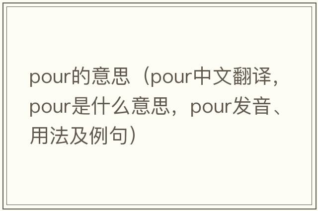 pour的意思（pour中文翻譯，pour是什么意思，pour發(fā)音、用法及例句）