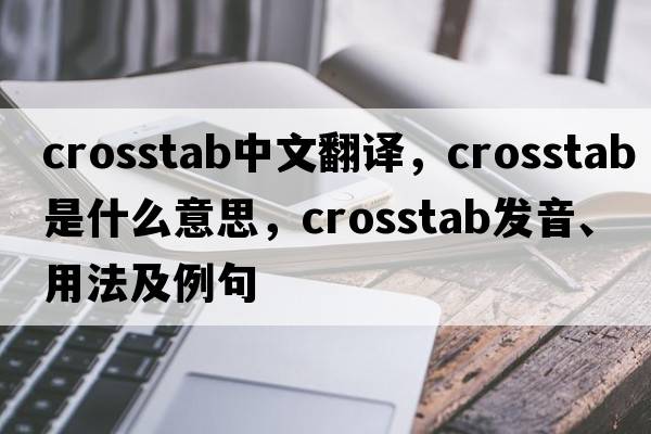 crosstab中文翻譯，crosstab是什么意思，crosstab發(fā)音、用法及例句