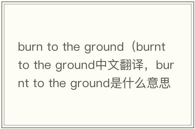 burn to the ground（burnt to the ground中文翻譯，burnt to the ground是什么意思，burnt to the ground發(fā)音、用法及例句）