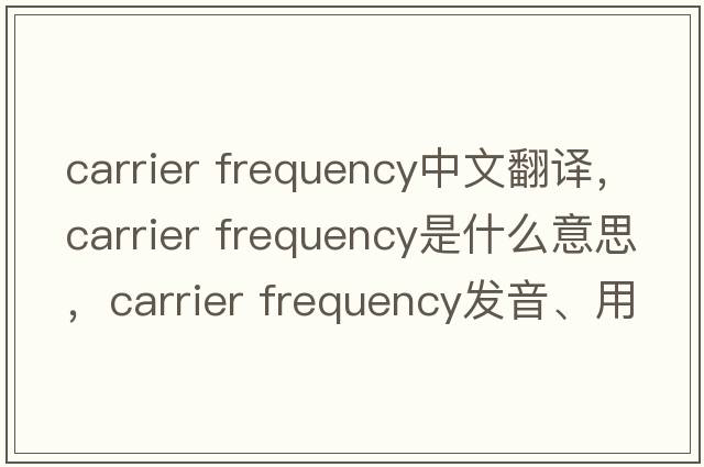 carrier frequency中文翻譯，carrier frequency是什么意思，carrier frequency發(fā)音、用法及例句