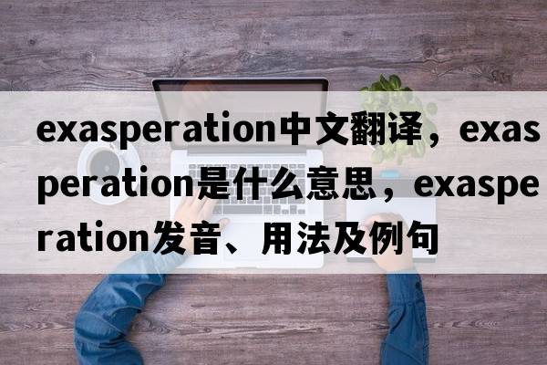 exasperation中文翻譯，exasperation是什么意思，exasperation發(fā)音、用法及例句