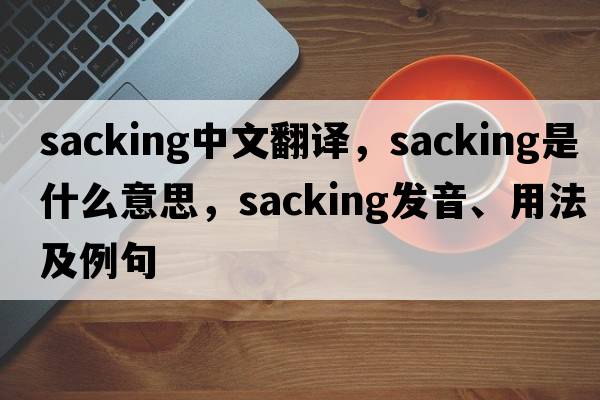 sacking中文翻譯，sacking是什么意思，sacking發(fā)音、用法及例句