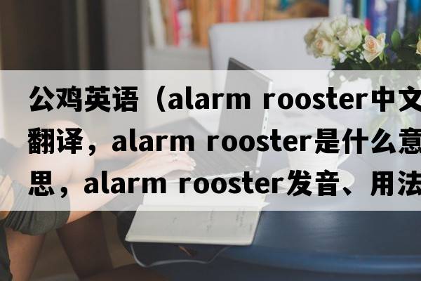 公雞英語(yǔ)（alarm rooster中文翻譯，alarm rooster是什么意思，alarm rooster發(fā)音、用法及例句）