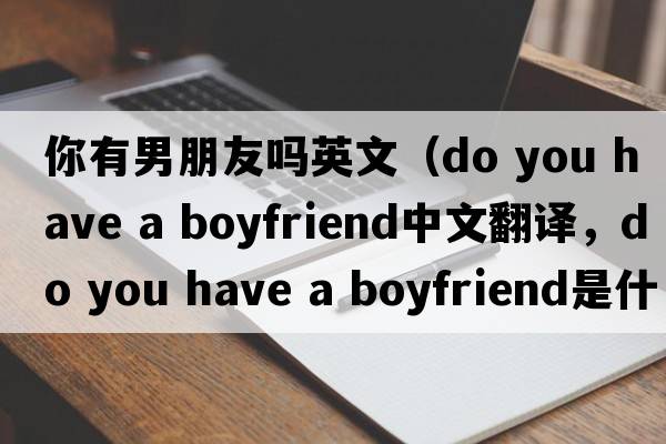 你有男朋友嗎英文（do you have a boyfriend中文翻譯，do you have a boyfriend是什么意思，do you have a boyfriend發(fā)音、用法及例句）