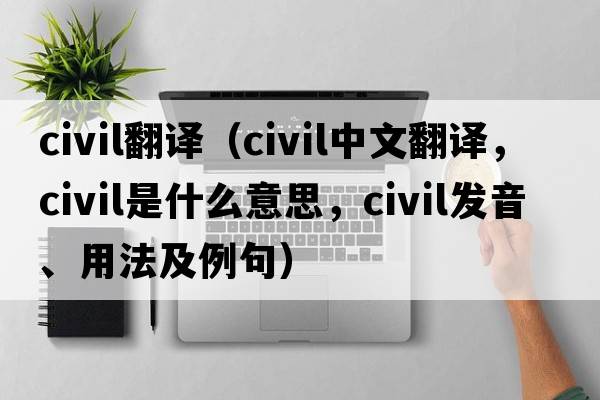 civil翻譯（civil中文翻譯，civil是什么意思，civil發(fā)音、用法及例句）