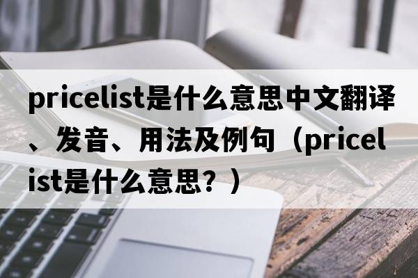 pricelist是什么意思中文翻譯、發(fā)音、用法及例句（pricelist是什么意思？）