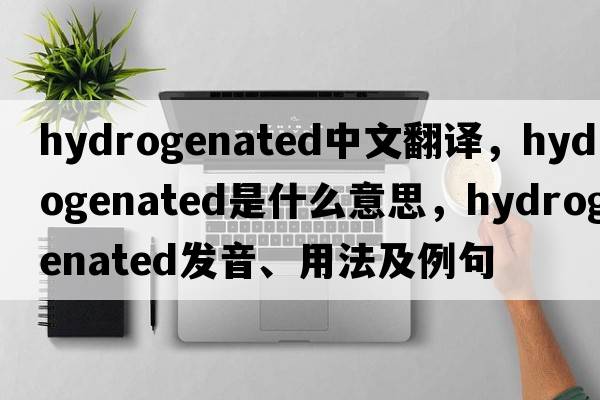 hydrogenated中文翻譯，hydrogenated是什么意思，hydrogenated發(fā)音、用法及例句
