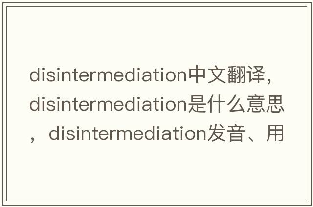disintermediation中文翻譯，disintermediation是什么意思，disintermediation發(fā)音、用法及例句