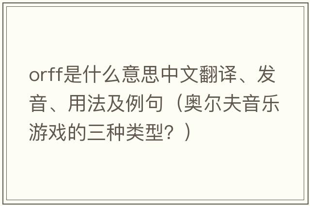 Orff是什么意思中文翻譯、發(fā)音、用法及例句（奧爾夫音樂(lè )游戲的三種類(lèi)型？）