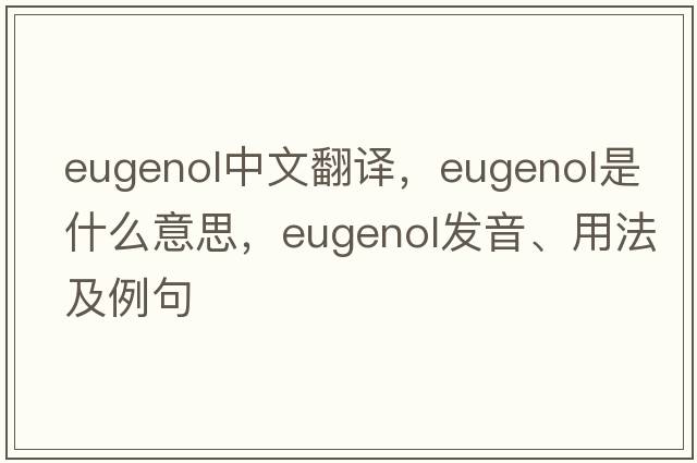 eugenol中文翻譯，eugenol是什么意思，eugenol發(fā)音、用法及例句