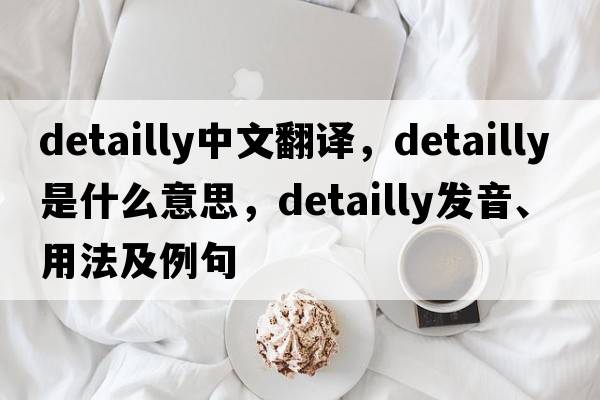 detailly中文翻譯，detailly是什么意思，detailly發(fā)音、用法及例句