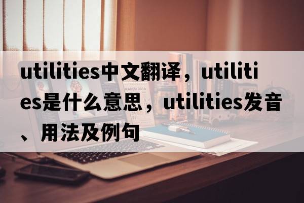 utilities中文翻譯，utilities是什么意思，utilities發(fā)音、用法及例句