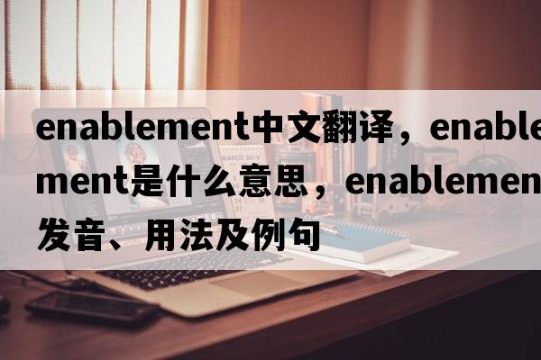 enablement中文翻譯，enablement是什么意思，enablement發(fā)音、用法及例句