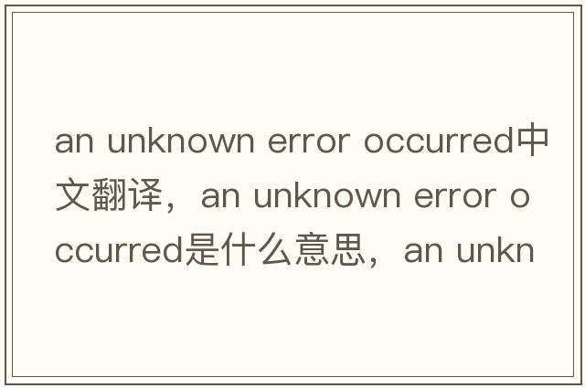 an unknown error occurred中文翻譯，an unknown error occurred是什么意思，an unknown error occurred發(fā)音、用法及例句