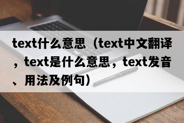 text什么意思（text中文翻譯，text是什么意思，text發(fā)音、用法及例句）