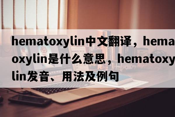 hematoxylin中文翻譯，hematoxylin是什么意思，hematoxylin發(fā)音、用法及例句