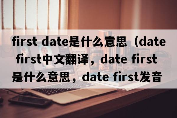 first date是什么意思（date first中文翻譯，date first是什么意思，date first發(fā)音、用法及例句）