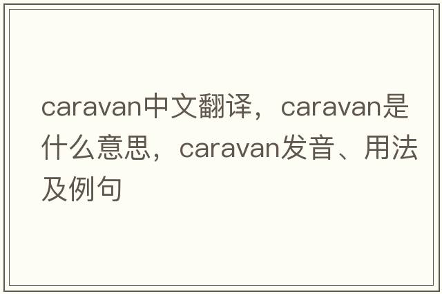 caravan中文翻譯，caravan是什么意思，caravan發(fā)音、用法及例句