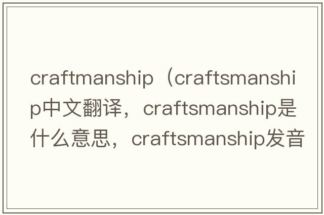craftmanship（craftsmanship中文翻譯，craftsmanship是什么意思，craftsmanship發(fā)音、用法及例句）