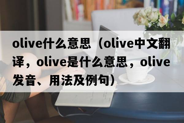 olive什么意思（olive中文翻譯，olive是什么意思，olive發(fā)音、用法及例句）