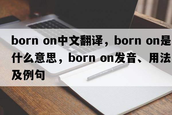 born on中文翻譯，born on是什么意思，born on發(fā)音、用法及例句