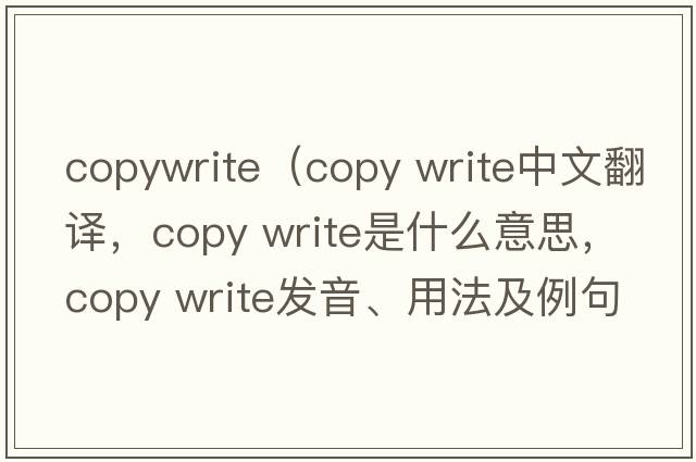 copywrite（copy write中文翻譯，copy write是什么意思，copy write發(fā)音、用法及例句）