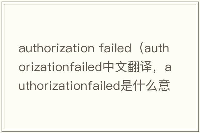 authorization failed（authorizationfailed中文翻譯，authorizationfailed是什么意思，authorizationfailed發(fā)音、用法及例句）