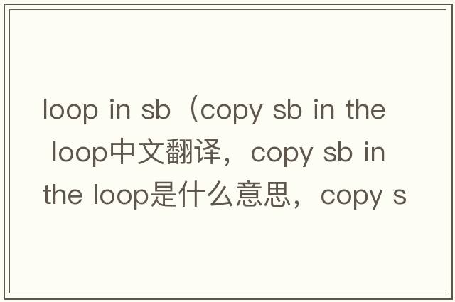 loop in sb（copy sb in the loop中文翻譯，copy sb in the loop是什么意思，copy sb in the loop發(fā)音、用法及例句）