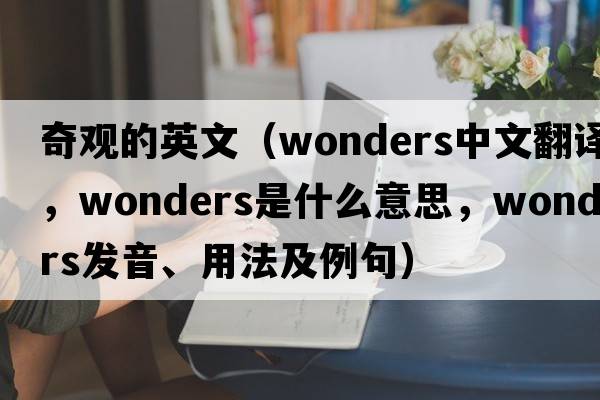 奇觀(guān)的英文（wonders中文翻譯，wonders是什么意思，wonders發(fā)音、用法及例句）