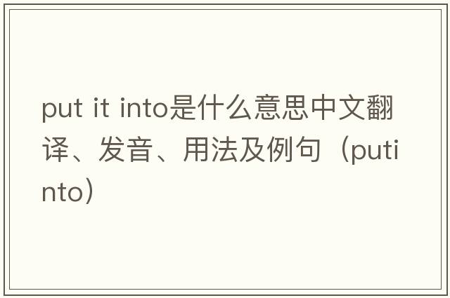 put it into是什么意思中文翻譯、發(fā)音、用法及例句（putinto）