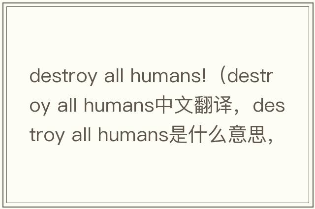 destroy all humans!（destroy all humans中文翻譯，destroy all humans是什么意思，destroy all humans發(fā)音、用法及例句）