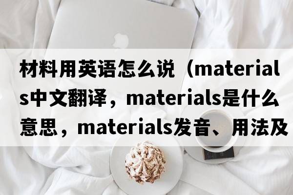 材料用英語(yǔ)怎么說(shuō)（materials中文翻譯，materials是什么意思，materials發(fā)音、用法及例句）