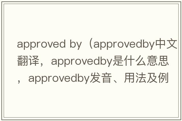 approved by（approvedby中文翻譯，approvedby是什么意思，approvedby發(fā)音、用法及例句）