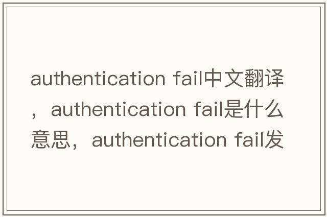authentication fail中文翻譯，authentication fail是什么意思，authentication fail發(fā)音、用法及例句