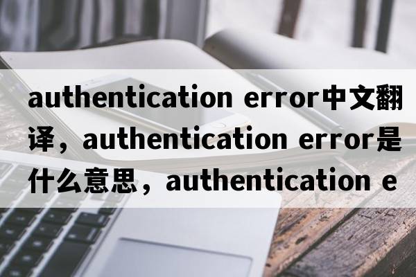 authentication error中文翻譯，authentication error是什么意思，authentication error發(fā)音、用法及例句