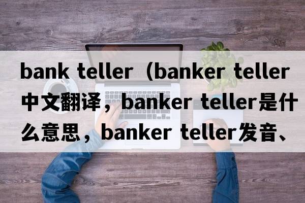 bank teller（banker teller中文翻譯，banker teller是什么意思，banker teller發(fā)音、用法及例句）