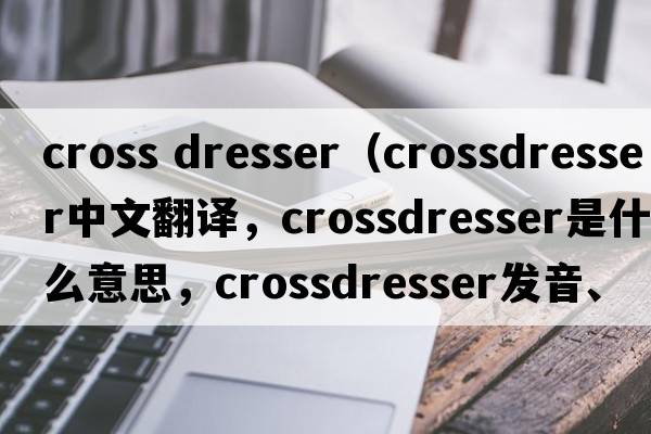 cross dresser（crossdresser中文翻譯，crossdresser是什么意思，crossdresser發(fā)音、用法及例句）