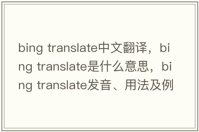 bing translate中文翻譯，bing translate是什么意思，bing translate發(fā)音、用法及例句