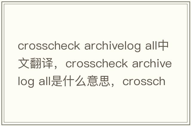 crosscheck archivelog all中文翻譯，crosscheck archivelog all是什么意思，crosscheck archivelog all發(fā)音、用法及例句