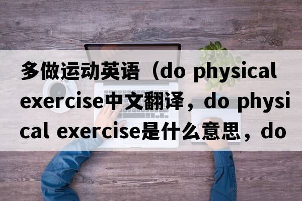 多做運動(dòng)英語(yǔ)（do physical exercise中文翻譯，do physical exercise是什么意思，do physical exercise發(fā)音、用法及例句）