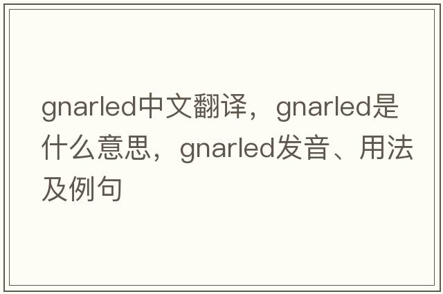 gnarled中文翻譯，gnarled是什么意思，gnarled發(fā)音、用法及例句