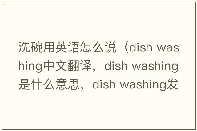 洗碗用英語(yǔ)怎么說(shuō)（dish washing中文翻譯，dish washing是什么意思，dish washing發(fā)音、用法及例句）