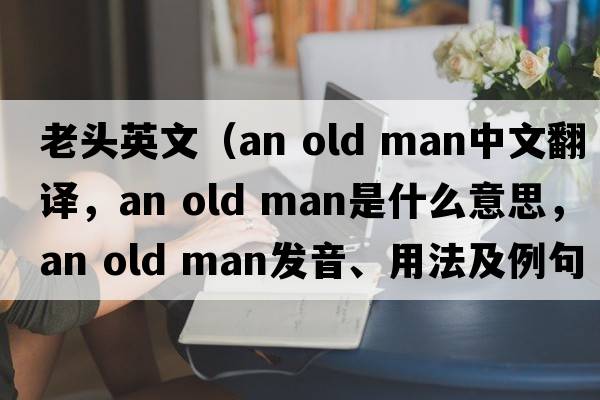 老頭英文（an old man中文翻譯，an old man是什么意思，an old man發(fā)音、用法及例句）
