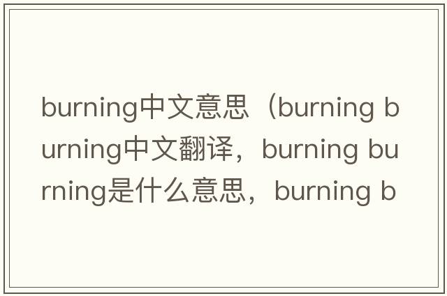 burning中文意思（burning burning中文翻譯，burning burning是什么意思，burning burning發(fā)音、用法及例句）