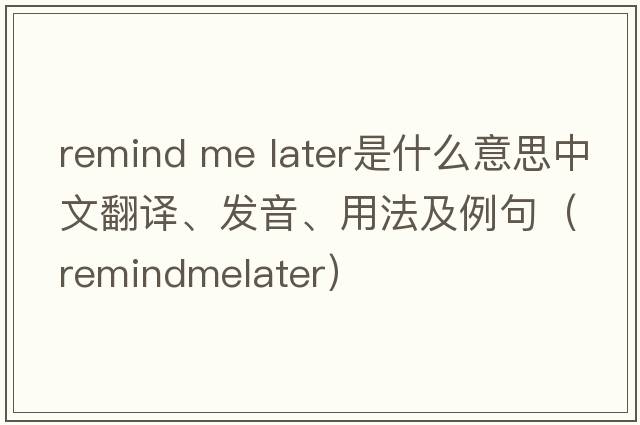 remind me later是什么意思中文翻譯、發(fā)音、用法及例句（remindmelater）